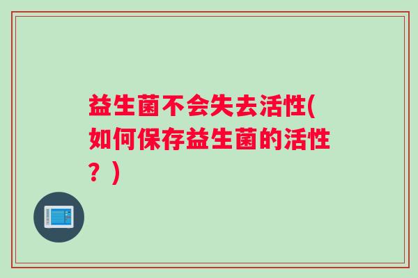 益生菌不会失去活性(如何保存益生菌的活性？)