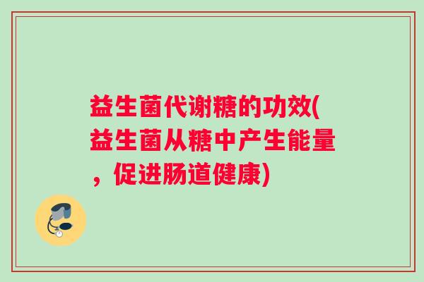 益生菌代谢糖的功效(益生菌从糖中产生能量，促进肠道健康)
