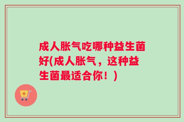 成人胀气吃哪种益生菌好(成人胀气，这种益生菌最适合你！)