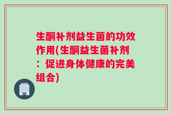 生酮补剂益生菌的功效作用(生酮益生菌补剂：促进身体健康的完美组合)