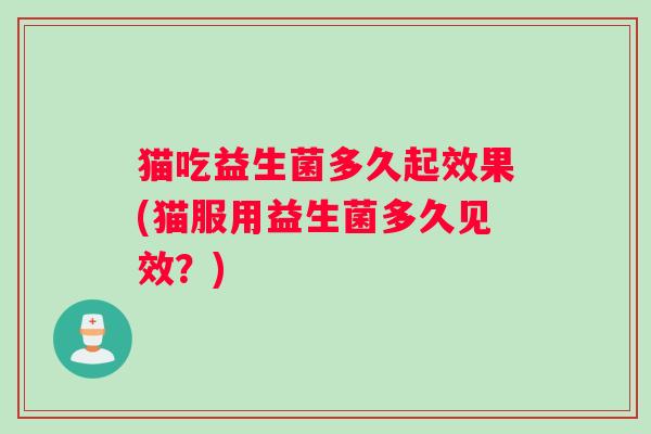 猫吃益生菌多久起效果(猫服用益生菌多久见效？)