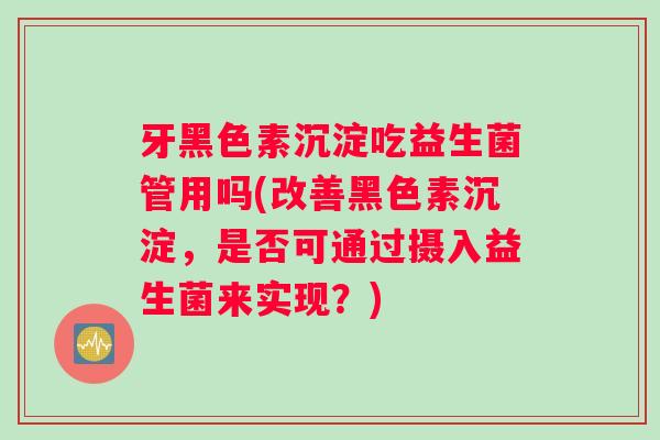 牙黑色素沉淀吃益生菌管用吗(改善黑色素沉淀，是否可通过摄入益生菌来实现？)