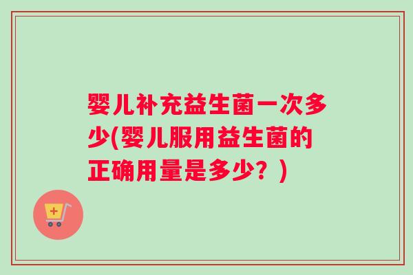 婴儿补充益生菌一次多少(婴儿服用益生菌的正确用量是多少？)