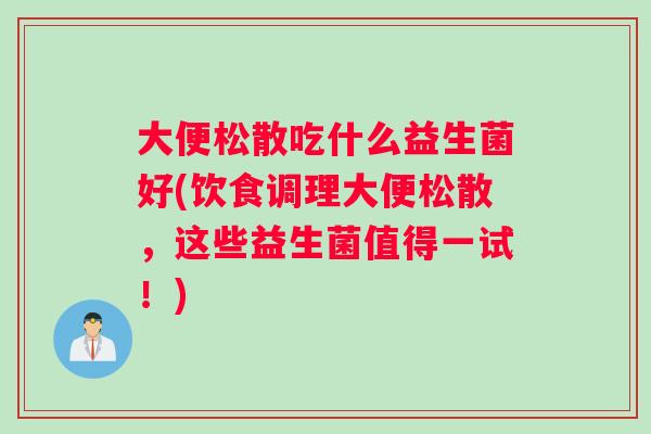大便松散吃什么益生菌好(饮食调理大便松散，这些益生菌值得一试！)