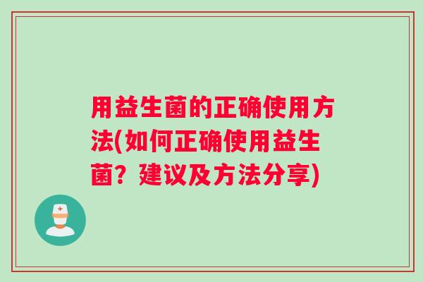 用益生菌的正确使用方法(如何正确使用益生菌？建议及方法分享)