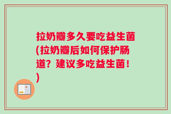 拉奶瓣多久要吃益生菌(拉奶瓣后如何保护肠道？建议多吃益生菌！)