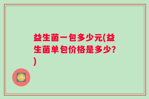 益生菌一包多少元(益生菌单包价格是多少？)