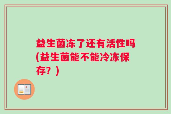 益生菌冻了还有活性吗(益生菌能不能冷冻保存？)