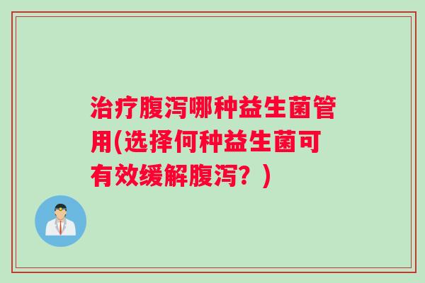 治疗腹泻哪种益生菌管用(选择何种益生菌可有效缓解腹泻？)