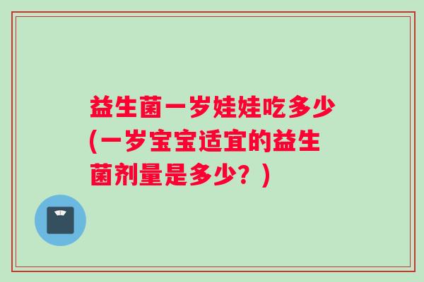 益生菌一岁娃娃吃多少(一岁宝宝适宜的益生菌剂量是多少？)