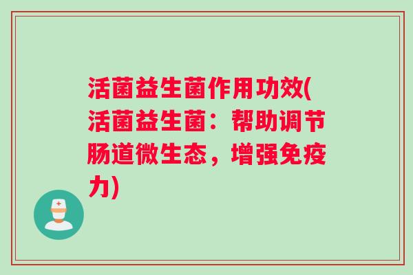 活菌益生菌作用功效(活菌益生菌：帮助调节肠道微生态，增强免疫力)