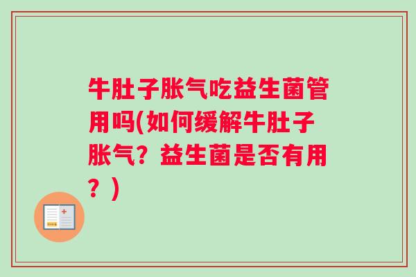 牛肚子胀气吃益生菌管用吗(如何缓解牛肚子胀气？益生菌是否有用？)