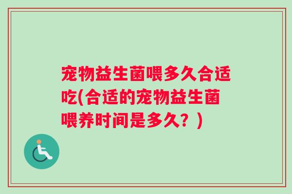 宠物益生菌喂多久合适吃(合适的宠物益生菌喂养时间是多久？)