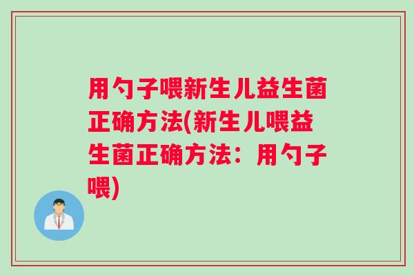 用勺子喂新生儿益生菌正确方法(新生儿喂益生菌正确方法：用勺子喂)