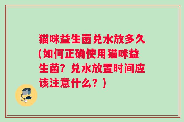 猫咪益生菌兑水放多久(如何正确使用猫咪益生菌？兑水放置时间应该注意什么？)