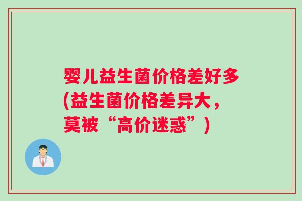 婴儿益生菌价格差好多(益生菌价格差异大,莫被“高价迷惑”) 婴儿益生菌价格差好多(益生菌价格差异大,莫被“高价迷惑”)