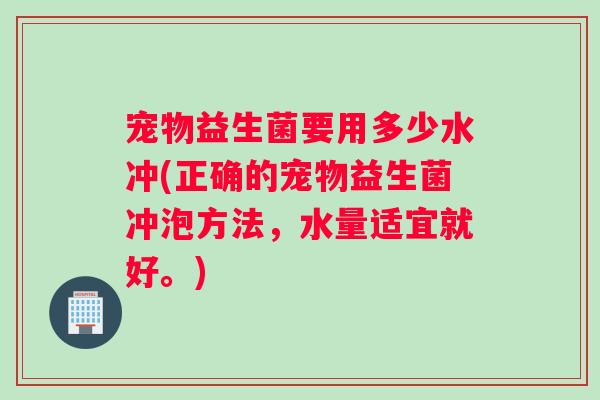 宠物益生菌要用多少水冲(正确的宠物益生菌冲泡方法，水量适宜就好。)
