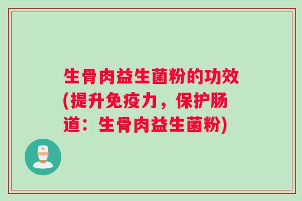 生骨肉益生菌粉的功效(提升免疫力，保护肠道：生骨肉益生菌粉)