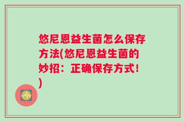 悠尼恩益生菌怎么保存方法(悠尼恩益生菌的妙招：正确保存方式！)