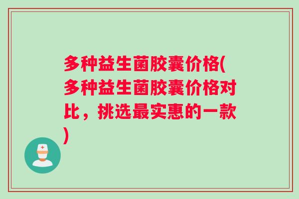 多种益生菌胶囊价格(多种益生菌胶囊价格对比，挑选最实惠的一款)