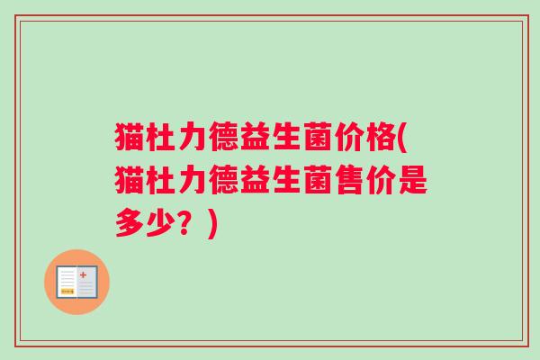 猫杜力德益生菌价格(猫杜力德益生菌售价是多少?) 猫杜力德益生菌价格(猫杜力德益生菌售价是多少?)