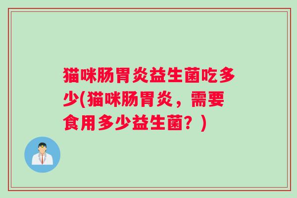 猫咪肠胃炎益生菌吃多少(猫咪肠胃炎，需要食用多少益生菌？)