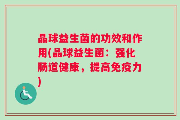 晶球益生菌的功效和作用(晶球益生菌:强化肠道健康,提高力) 晶球益生菌的功效和作用(晶球益生菌:强化肠道健康,提高力)