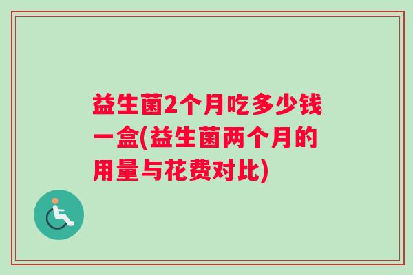 益生菌2个月吃多少钱一盒(益生菌两个月的用量与花费对比)