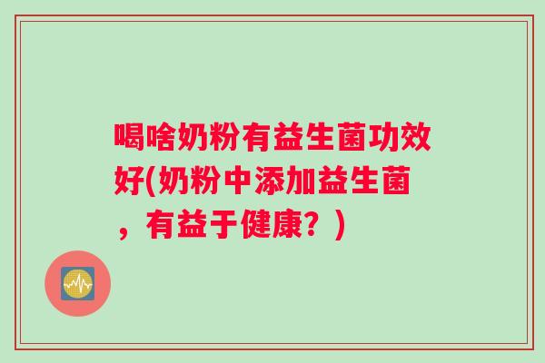 喝啥奶粉有益生菌功效好(奶粉中添加益生菌,有益于健康?) 喝啥奶粉有益生菌功效好(奶粉中添加益生菌,有益于健康?)