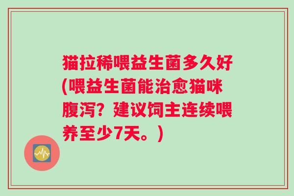 猫拉稀喂益生菌多久好(喂益生菌能治愈猫咪腹泻？建议饲主连续喂养至少7天。)