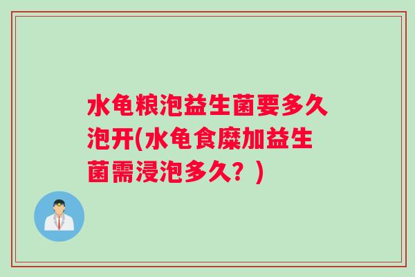 水龟粮泡益生菌要多久泡开(水龟食糜加益生菌需浸泡多久？)