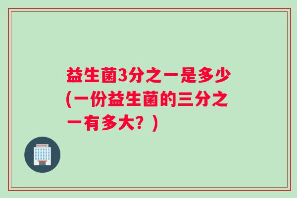 益生菌3分之一是多少(一份益生菌的三分之一有多大？)