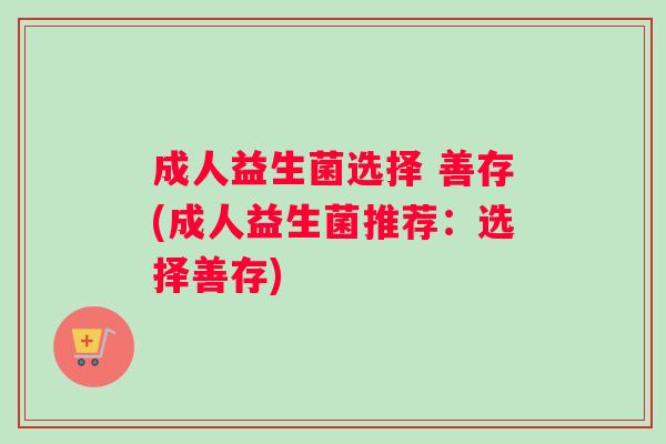 成人益生菌选择 善存(成人益生菌推荐：选择善存)