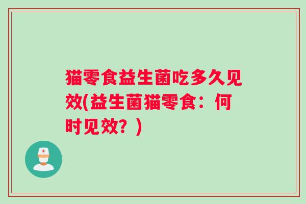 猫零食益生菌吃多久见效(益生菌猫零食：何时见效？)