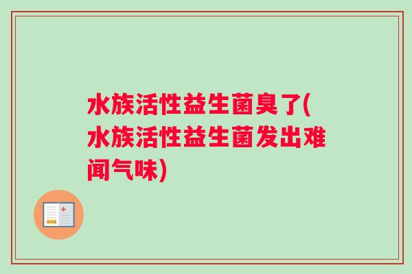 水族活性益生菌臭了(水族活性益生菌发出难闻气味)