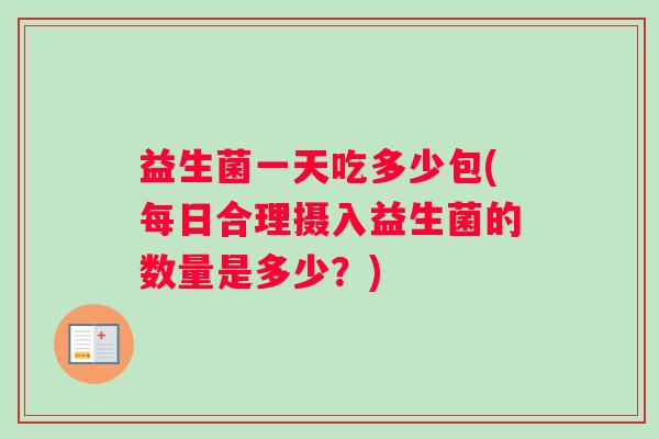 益生菌一天吃多少包(每日合理摄入益生菌的数量是多少？)