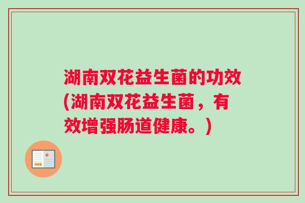 湖南双花益生菌的功效(湖南双花益生菌，有效增强肠道健康。)