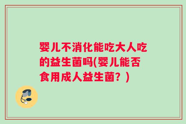 婴儿不消化能吃大人吃的益生菌吗(婴儿能否食用成人益生菌？)