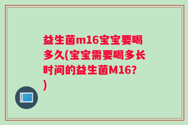 益生菌m16宝宝要喝多久(宝宝需要喝多长时间的益生菌M16？)