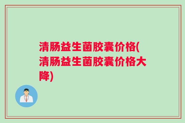 清肠益生菌胶囊价格(清肠益生菌胶囊价格大降) 清肠益生菌胶囊价格(清肠益生菌胶囊价格大降)