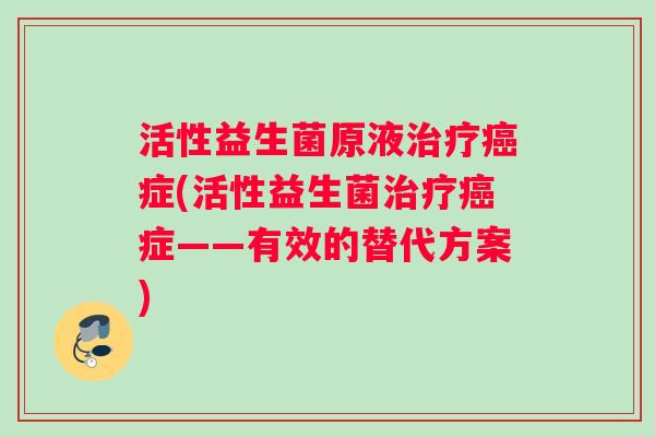 活性益生菌原液治疗癌症(活性益生菌治疗癌症——有效的替代方案)