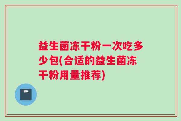 益生菌冻干粉一次吃多少包(合适的益生菌冻干粉用量推荐)