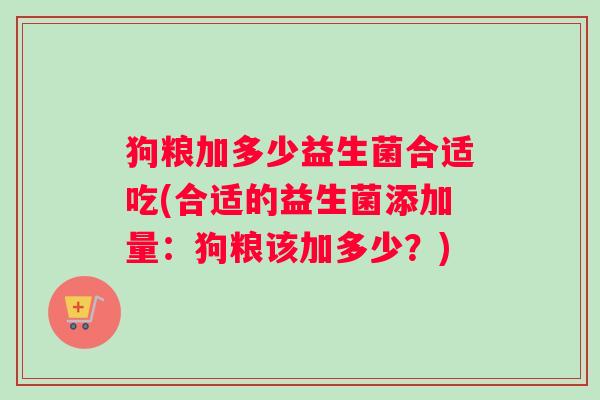 狗粮加多少益生菌合适吃(合适的益生菌添加量：狗粮该加多少？)