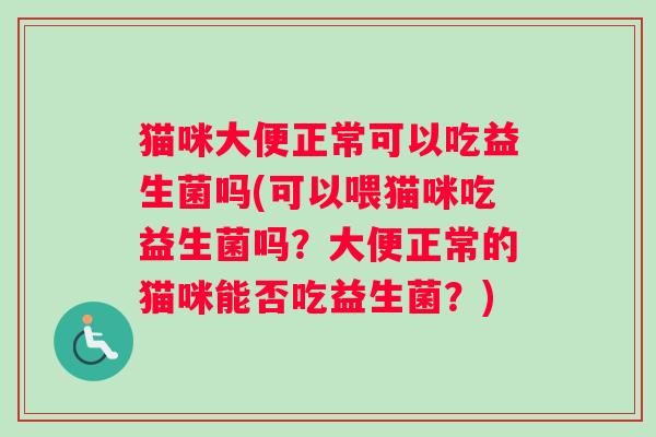猫咪大便正常可以吃益生菌吗(可以喂猫咪吃益生菌吗？大便正常的猫咪能否吃益生菌？)