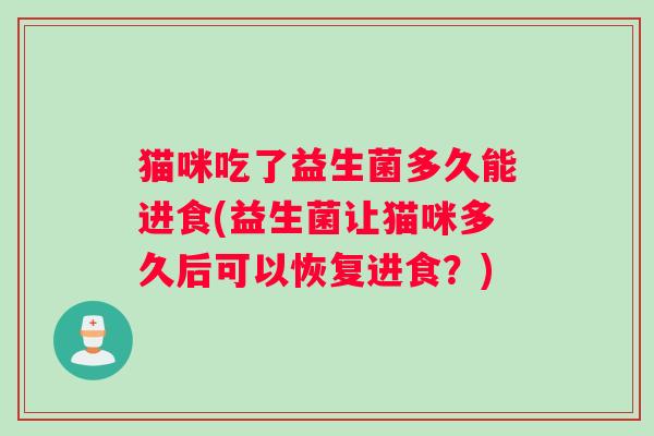 猫咪吃了益生菌多久能进食(益生菌让猫咪多久后可以恢复进食？)