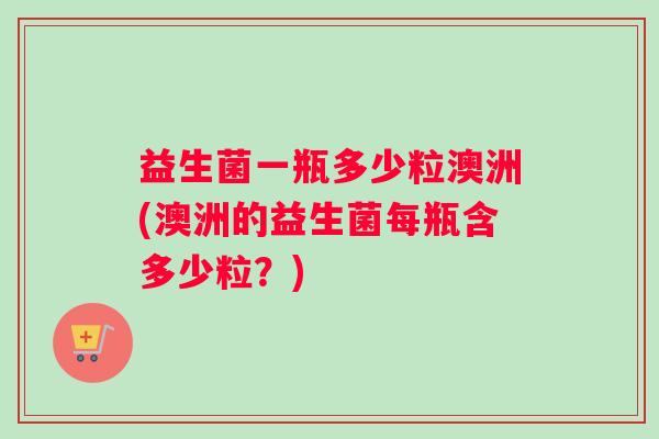 益生菌一瓶多少粒澳洲(澳洲的益生菌每瓶含多少粒？)