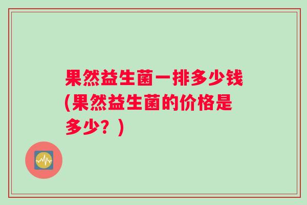 果然益生菌一排多少钱(果然益生菌的价格是多少？)