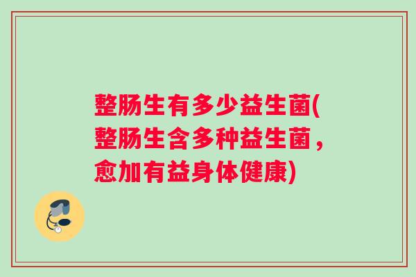 整肠生有多少益生菌(整肠生含多种益生菌，愈加有益身体健康)