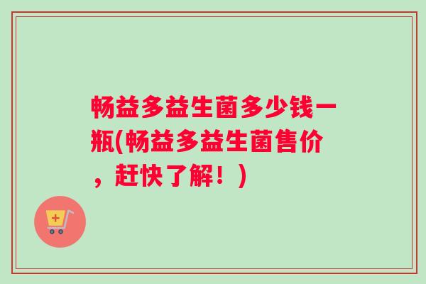 畅益多益生菌多少钱一瓶(畅益多益生菌售价，赶快了解！)