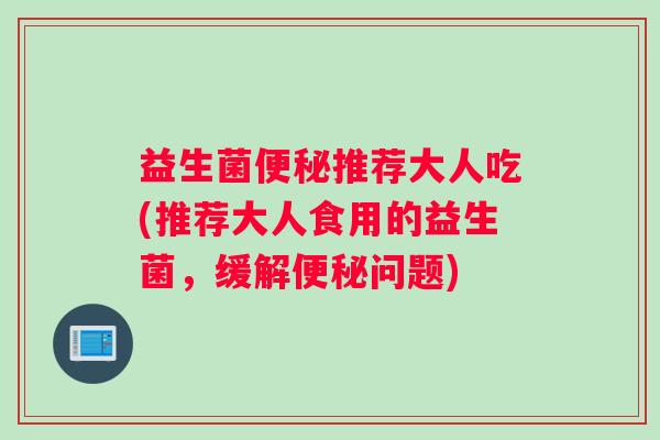 益生菌推荐大人吃(推荐大人食用的益生菌，缓解问题)